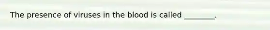 The presence of viruses in the blood is called ________.