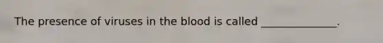 The presence of viruses in the blood is called ______________.