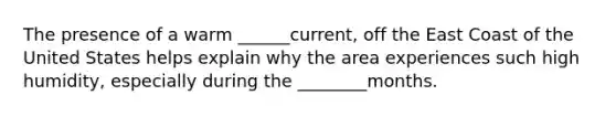 The presence of a warm ______current, off the East Coast of the United States helps explain why the area experiences such high humidity, especially during the ________months.