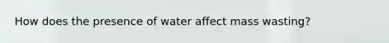 How does the presence of water affect mass wasting?