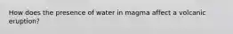 How does the presence of water in magma affect a volcanic eruption?