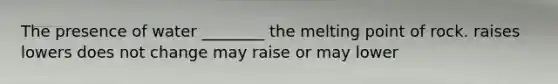 The presence of water ________ the melting point of rock. raises lowers does not change may raise or may lower