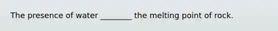 The presence of water ________ the melting point of rock.