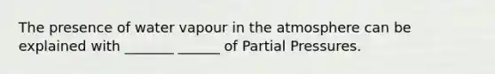 The presence of water vapour in the atmosphere can be explained with _______ ______ of Partial Pressures.