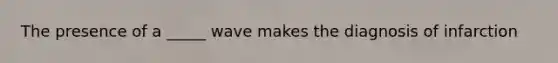 The presence of a _____ wave makes the diagnosis of infarction
