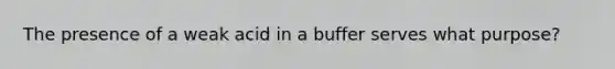 The presence of a weak acid in a buffer serves what purpose?