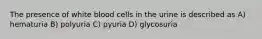 The presence of white blood cells in the urine is described as A) hematuria B) polyuria C) pyuria D) glycosuria