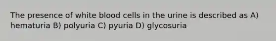 The presence of white blood cells in the urine is described as A) hematuria B) polyuria C) pyuria D) glycosuria