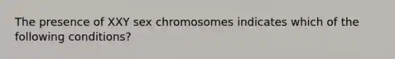 The presence of XXY sex chromosomes indicates which of the following conditions?