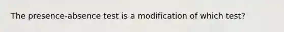 The presence-absence test is a modification of which test?