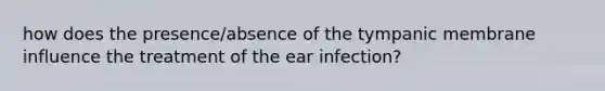 how does the presence/absence of the tympanic membrane influence the treatment of the ear infection?