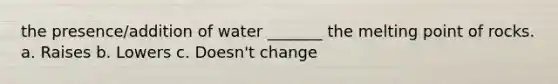 the presence/addition of water _______ the melting point of rocks. a. Raises b. Lowers c. Doesn't change