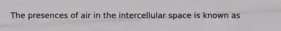 The presences of air in the intercellular space is known as