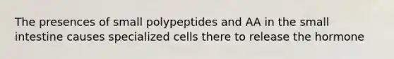 The presences of small polypeptides and AA in the small intestine causes specialized cells there to release the hormone