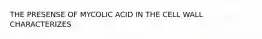 THE PRESENSE OF MYCOLIC ACID IN THE CELL WALL CHARACTERIZES