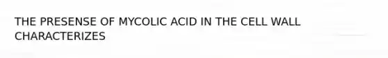 THE PRESENSE OF MYCOLIC ACID IN THE CELL WALL CHARACTERIZES