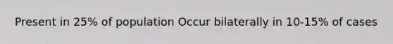Present in 25% of population Occur bilaterally in 10-15% of cases