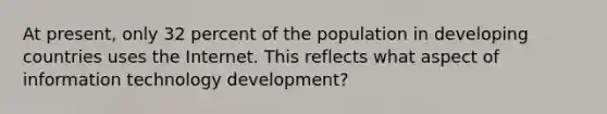 At present, only 32 percent of the population in developing countries uses the Internet. This reflects what aspect of information technology development?