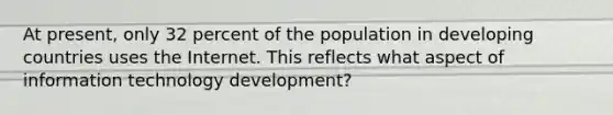 ​At present, only 32 percent of the population in developing countries uses the Internet. This reflects what aspect of information technology development?