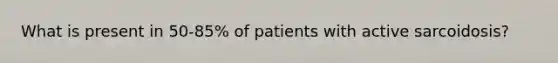 What is present in 50-85% of patients with active sarcoidosis?