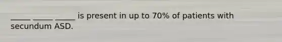 _____ _____ _____ is present in up to 70% of patients with secundum ASD.