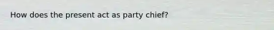 How does the present act as party chief?