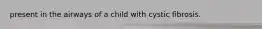 present in the airways of a child with cystic fibrosis.