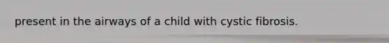 present in the airways of a child with cystic fibrosis.