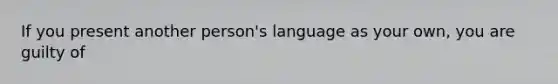 If you present another person's language as your own, you are guilty of