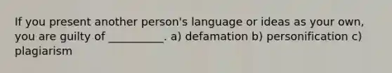 If you present another person's language or ideas as your own, you are guilty of __________. a) defamation b) personification c) plagiarism