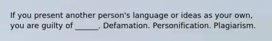 If you present another person's language or ideas as your own, you are guilty of ______. Defamation. Personification. Plagiarism.