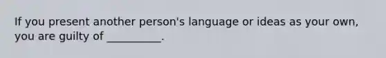 If you present another person's language or ideas as your own, you are guilty of __________.