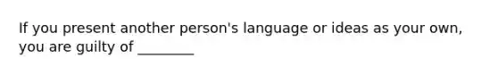 If you present another person's language or ideas as your own, you are guilty of ________