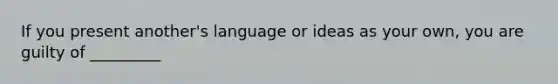 If you present another's language or ideas as your own, you are guilty of _________