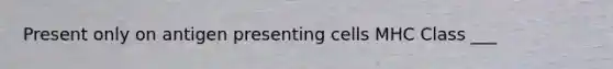 Present only on antigen presenting cells MHC Class ___