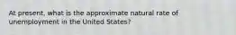 At present, what is the approximate natural rate of unemployment in the United States?