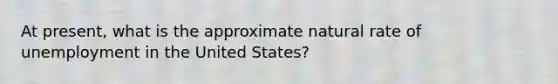 At present, what is the approximate natural rate of unemployment in the United States?