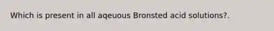 Which is present in all aqeuous Bronsted acid solutions?.