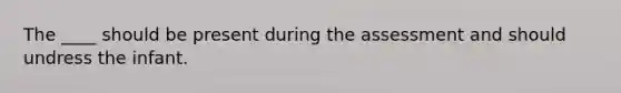 The ____ should be present during the assessment and should undress the infant.