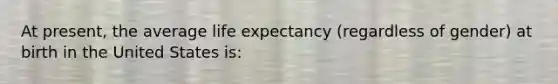 At present, the average life expectancy (regardless of gender) at birth in the United States is: