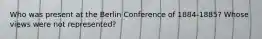 Who was present at the Berlin Conference of 1884-1885? Whose views were not represented?