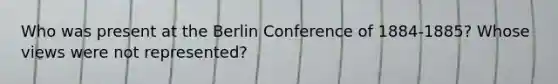 Who was present at the Berlin Conference of 1884-1885? Whose views were not represented?