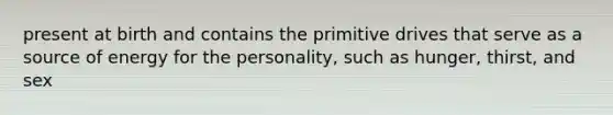 present at birth and contains the primitive drives that serve as a source of energy for the personality, such as hunger, thirst, and sex