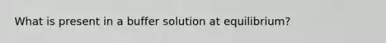 What is present in a buffer solution at equilibrium?