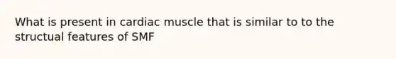 What is present in cardiac muscle that is similar to to the structual features of SMF