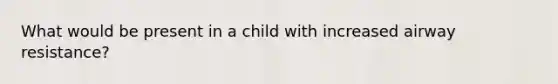 What would be present in a child with increased airway resistance?