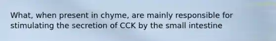 What, when present in chyme, are mainly responsible for stimulating the secretion of CCK by the small intestine