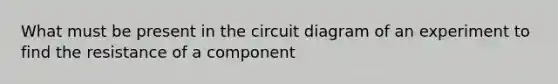 What must be present in the circuit diagram of an experiment to find the resistance of a component