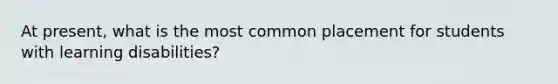 At present, what is the most common placement for students with learning disabilities?