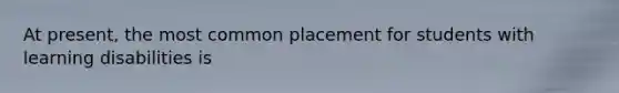 At present, the most common placement for students with learning disabilities is